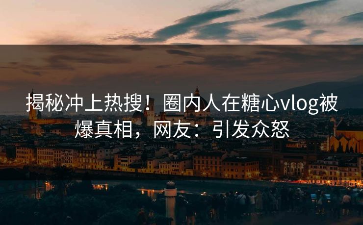 揭秘冲上热搜！圈内人在糖心vlog被爆真相，网友：引发众怒