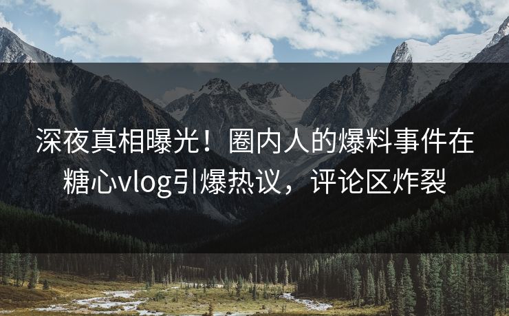 深夜真相曝光！圈内人的爆料事件在糖心vlog引爆热议，评论区炸裂