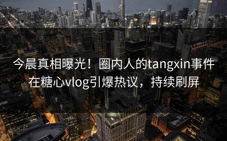 今晨真相曝光！圈内人的tangxin事件在糖心vlog引爆热议，持续刷屏