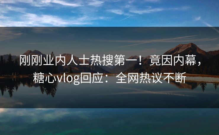 刚刚业内人士热搜第一！竟因内幕，糖心vlog回应：全网热议不断