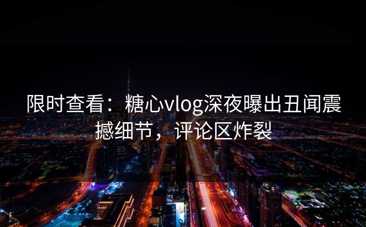 限时查看：糖心vlog深夜曝出丑闻震撼细节，评论区炸裂