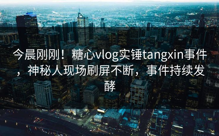 今晨刚刚！糖心vlog实锤tangxin事件，神秘人现场刷屏不断，事件持续发酵