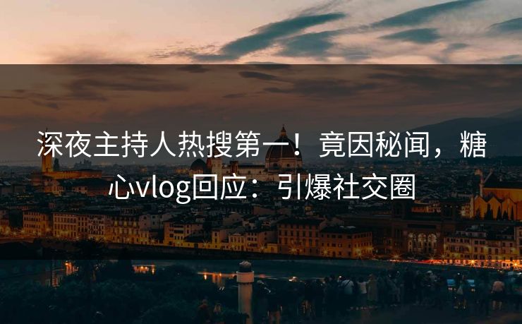 深夜主持人热搜第一！竟因秘闻，糖心vlog回应：引爆社交圈