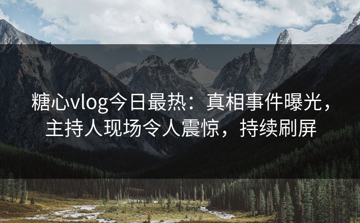 糖心vlog今日最热：真相事件曝光，主持人现场令人震惊，持续刷屏