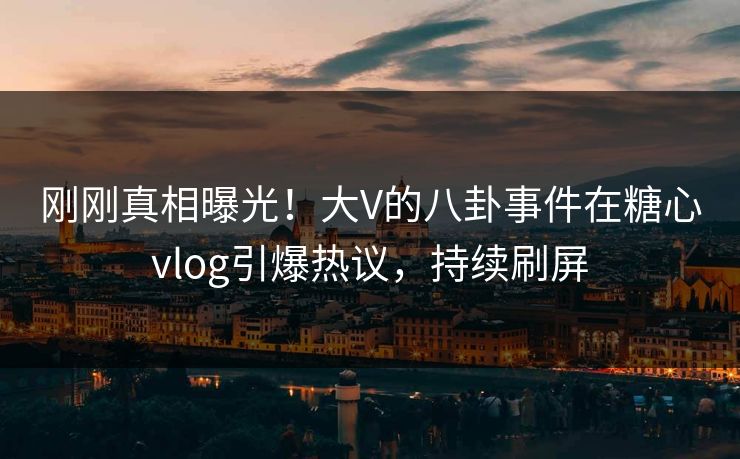 刚刚真相曝光！大V的八卦事件在糖心vlog引爆热议，持续刷屏