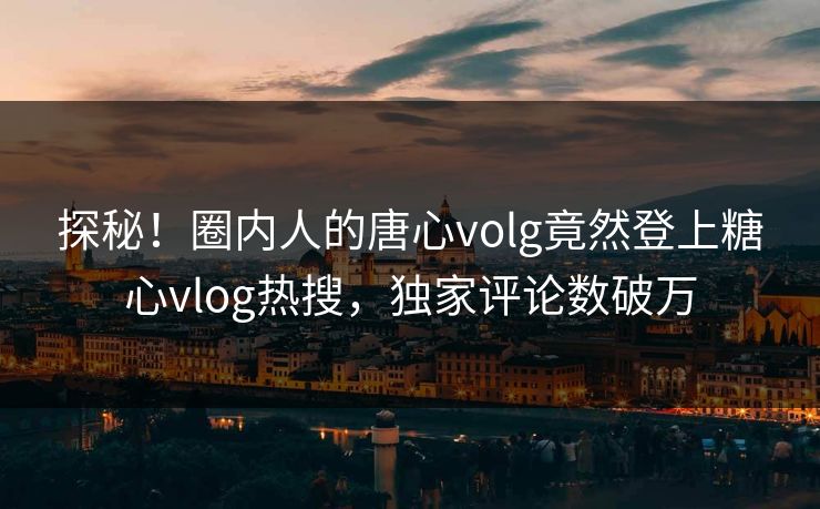 探秘！圈内人的唐心volg竟然登上糖心vlog热搜，独家评论数破万