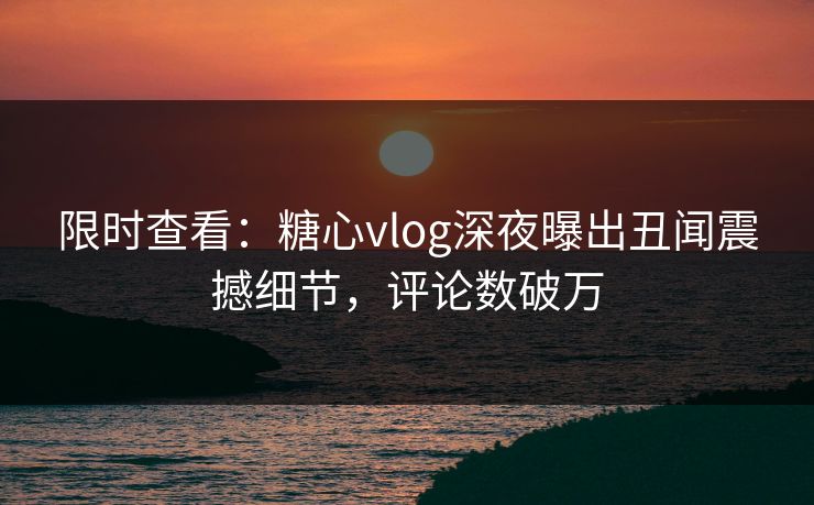 限时查看：糖心vlog深夜曝出丑闻震撼细节，评论数破万