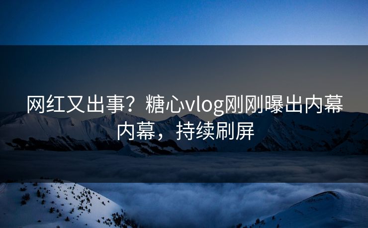 网红又出事？糖心vlog刚刚曝出内幕内幕，持续刷屏
