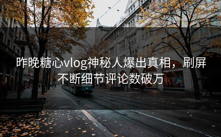 昨晚糖心vlog神秘人爆出真相，刷屏不断细节评论数破万