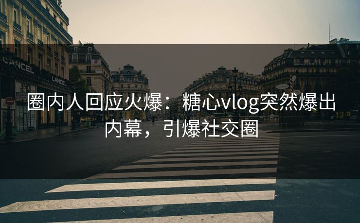 圈内人回应火爆：糖心vlog突然爆出内幕，引爆社交圈