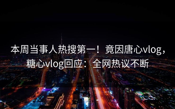 本周当事人热搜第一！竟因唐心vlog，糖心vlog回应：全网热议不断