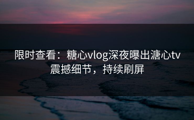 限时查看：糖心vlog深夜曝出溏心tv震撼细节，持续刷屏