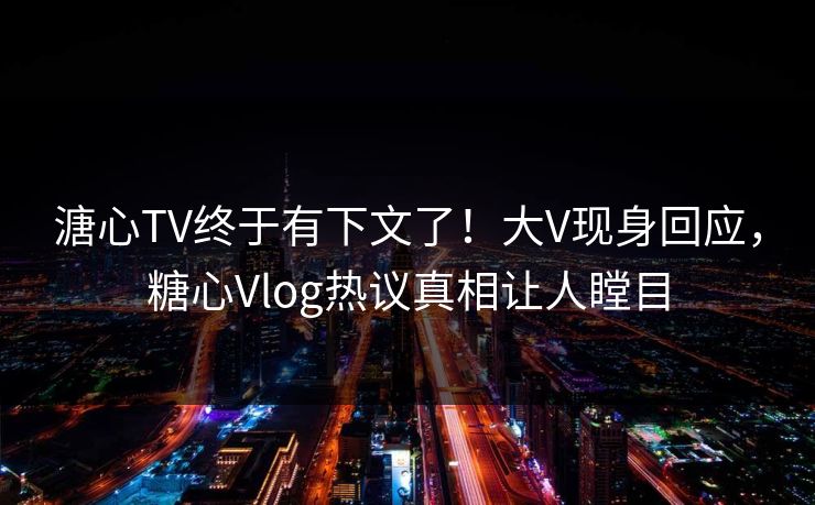 溏心TV终于有下文了！大V现身回应，糖心Vlog热议真相让人瞠目