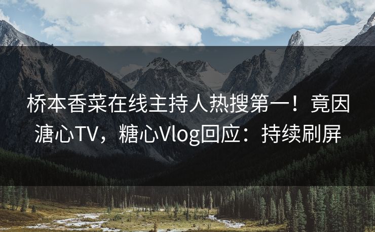 桥本香菜在线主持人热搜第一！竟因溏心TV，糖心Vlog回应：持续刷屏