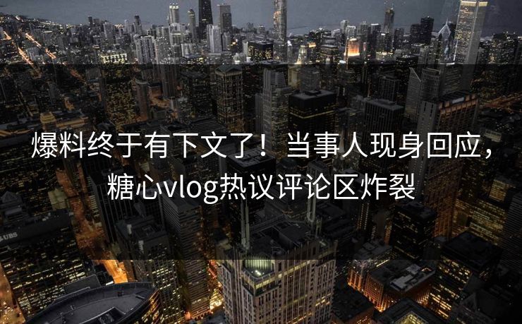 爆料终于有下文了！当事人现身回应，糖心vlog热议评论区炸裂