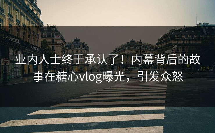 业内人士终于承认了！内幕背后的故事在糖心vlog曝光，引发众怒