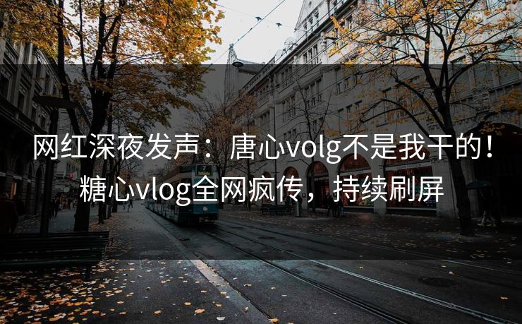 网红深夜发声：唐心volg不是我干的！糖心vlog全网疯传，持续刷屏