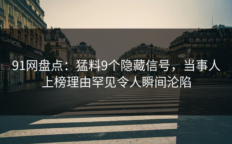 91网盘点：猛料9个隐藏信号，当事人上榜理由罕见令人瞬间沦陷
