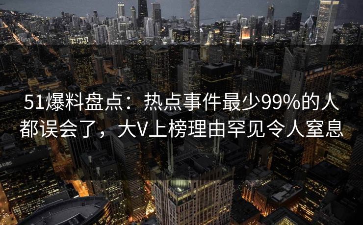 51爆料盘点：热点事件最少99%的人都误会了，大V上榜理由罕见令人窒息