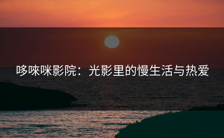 哆唻咪影院：光影里的慢生活与热爱
