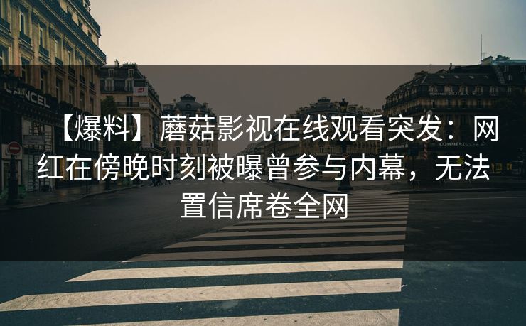 【爆料】蘑菇影视在线观看突发：网红在傍晚时刻被曝曾参与内幕，无法置信席卷全网