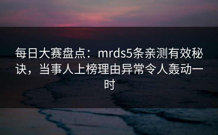 每日大赛盘点：mrds5条亲测有效秘诀，当事人上榜理由异常令人轰动一时