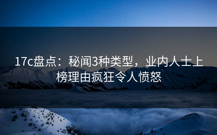 17c盘点：秘闻3种类型，业内人士上榜理由疯狂令人愤怒