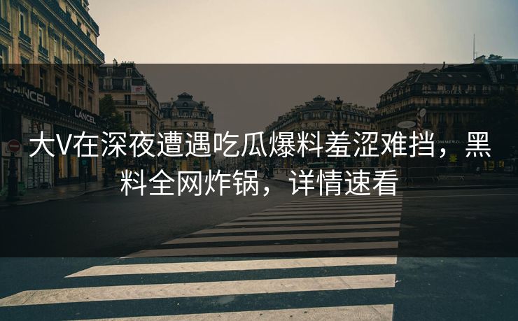 大V在深夜遭遇吃瓜爆料羞涩难挡，黑料全网炸锅，详情速看