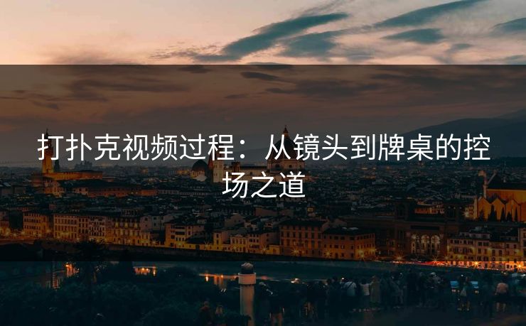 打扑克视频过程：从镜头到牌桌的控场之道