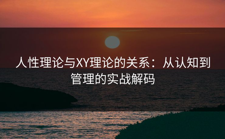 人性理论与XY理论的关系：从认知到管理的实战解码