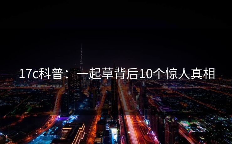 17c科普：一起草背后10个惊人真相