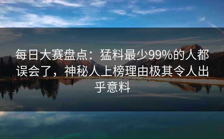 每日大赛盘点：猛料最少99%的人都误会了，神秘人上榜理由极其令人出乎意料