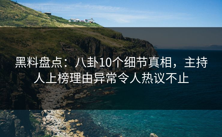 黑料盘点：八卦10个细节真相，主持人上榜理由异常令人热议不止