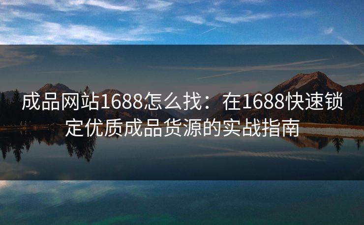 成品网站1688怎么找：在1688快速锁定优质成品货源的实战指南