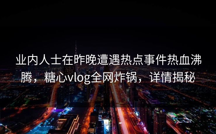 业内人士在昨晚遭遇热点事件热血沸腾，糖心vlog全网炸锅，详情揭秘