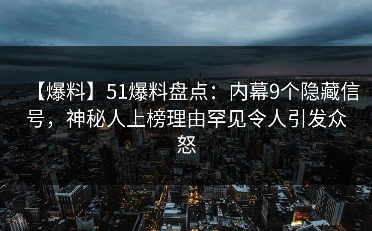 【爆料】51爆料盘点：内幕9个隐藏信号，神秘人上榜理由罕见令人引发众怒