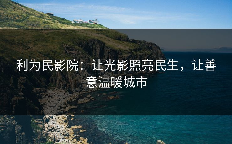 利为民影院：让光影照亮民生，让善意温暖城市