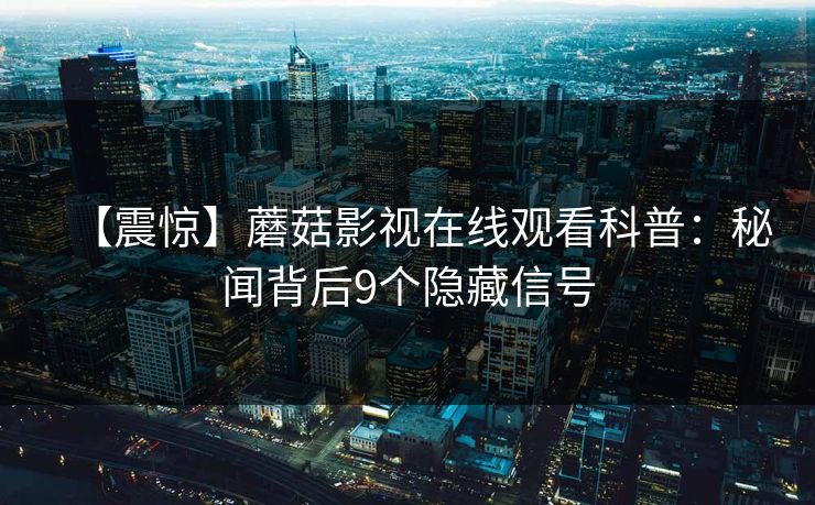 【震惊】蘑菇影视在线观看科普：秘闻背后9个隐藏信号