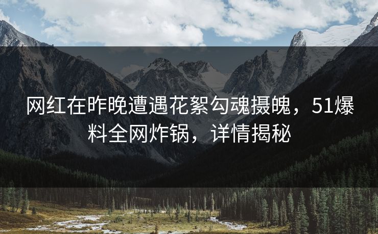 网红在昨晚遭遇花絮勾魂摄魄，51爆料全网炸锅，详情揭秘
