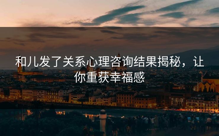 和儿发了关系心理咨询结果揭秘，让你重获幸福感