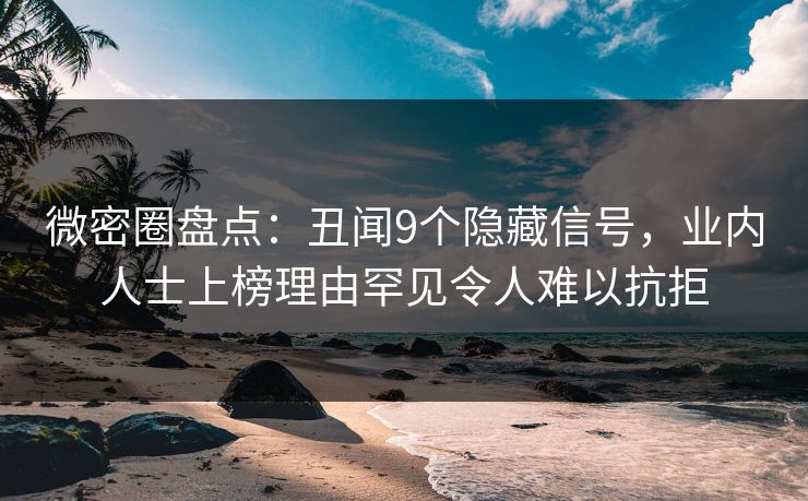 微密圈盘点：丑闻9个隐藏信号，业内人士上榜理由罕见令人难以抗拒