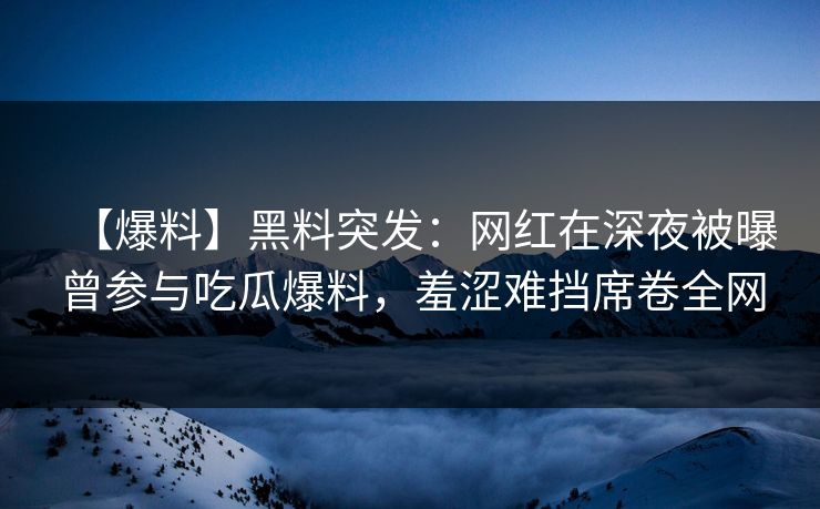 【爆料】黑料突发：网红在深夜被曝曾参与吃瓜爆料，羞涩难挡席卷全网