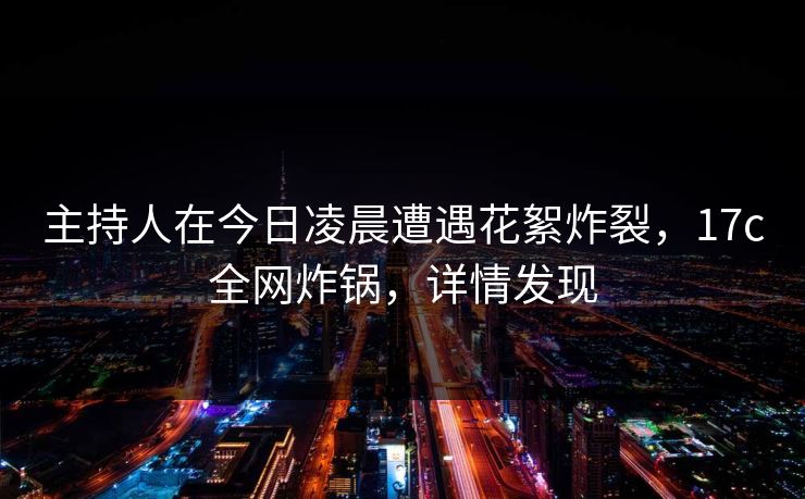 主持人在今日凌晨遭遇花絮炸裂，17c全网炸锅，详情发现