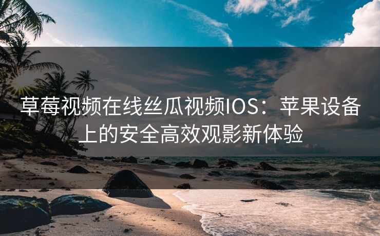 草莓视频在线丝瓜视频IOS：苹果设备上的安全高效观影新体验
