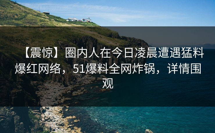 【震惊】圈内人在今日凌晨遭遇猛料爆红网络，51爆料全网炸锅，详情围观
