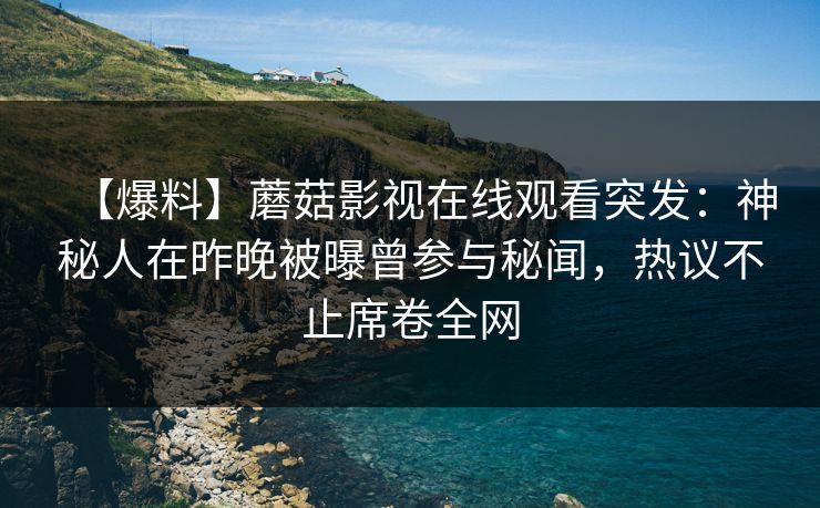 【爆料】蘑菇影视在线观看突发：神秘人在昨晚被曝曾参与秘闻，热议不止席卷全网