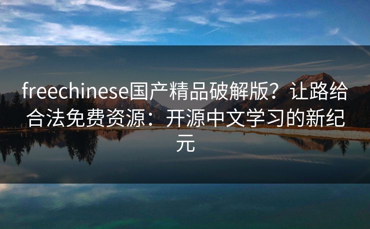 freechinese国产精品破解版？让路给合法免费资源：开源中文学习的新纪元
