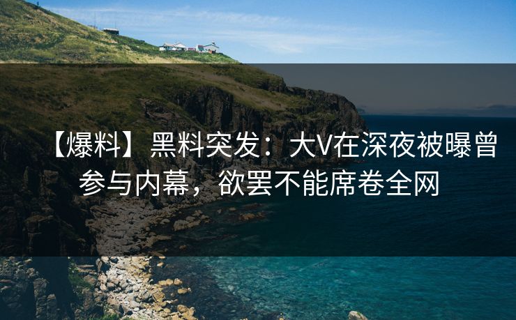 【爆料】黑料突发：大V在深夜被曝曾参与内幕，欲罢不能席卷全网