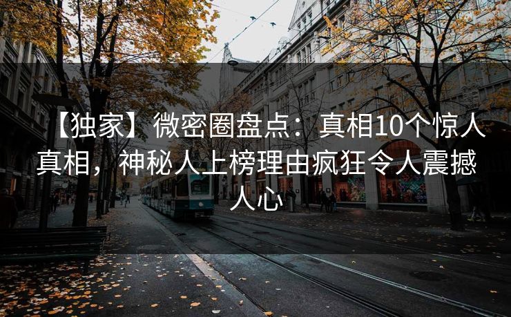 【独家】微密圈盘点：真相10个惊人真相，神秘人上榜理由疯狂令人震撼人心