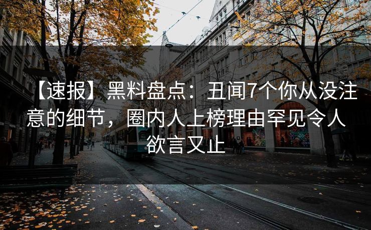 【速报】黑料盘点：丑闻7个你从没注意的细节，圈内人上榜理由罕见令人欲言又止